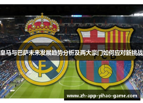 皇马与巴萨未来发展趋势分析及两大豪门如何应对新挑战 皇马与巴萨未来发展趋势分析及两大豪门如何应对新挑战