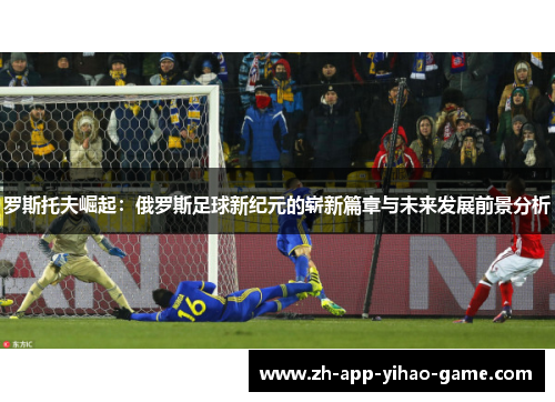 罗斯托夫崛起:俄罗斯足球新纪元的崭新篇章与未来发展前景分析 罗斯托夫崛起:俄罗斯足球新纪元的崭新篇章与未来发展前景分析