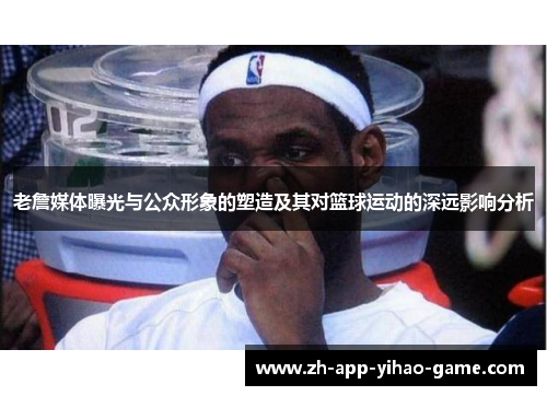 老詹媒体曝光与公众形象的塑造及其对篮球运动的深远影响分析 老詹媒体曝光与公众形象的塑造及其对篮球运动的深远影响分析