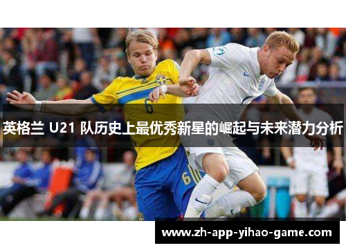 英格兰 U21 队历史上最优秀新星的崛起与未来潜力分析 英格兰 U21 队历史上最优秀新星的崛起与未来潜力分析