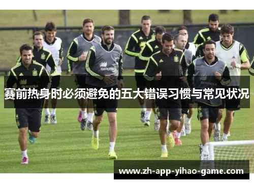 赛前热身时必须避免的五大错误习惯与常见状况