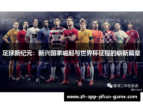 足球新纪元:新兴国家崛起与世界杯征程的崭新篇章 足球新纪元:新兴国家崛起与世界杯征程的崭新篇章