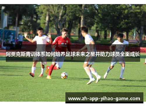阿贾克斯青训体系如何培养足球未来之星并助力球员全面成长