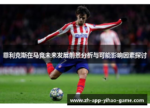 菲利克斯在马竞未来发展前景分析与可能影响因素探讨 菲利克斯在马竞未来发展前景分析与可能影响因素探讨