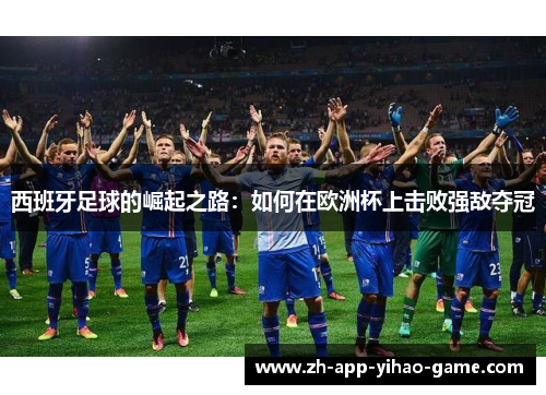 西班牙足球的崛起之路：如何在欧洲杯上击败强敌夺冠