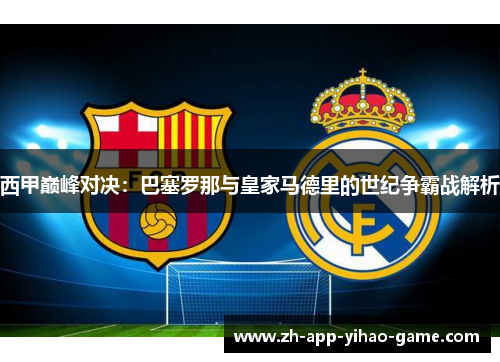西甲巅峰对决:巴塞罗那与皇家马德里的世纪争霸战解析 西甲巅峰对决:巴塞罗那与皇家马德里的世纪争霸战解析