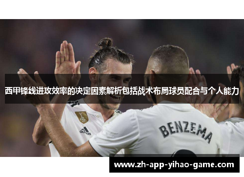 西甲锋线进攻效率的决定因素解析包括战术布局球员配合与个人能力