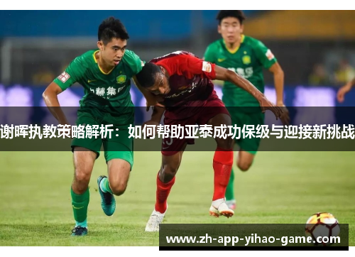 谢晖执教策略解析：如何帮助亚泰成功保级与迎接新挑战