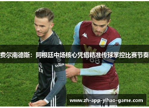 费尔南德斯：阿根廷中场核心凭借精准传球掌控比赛节奏